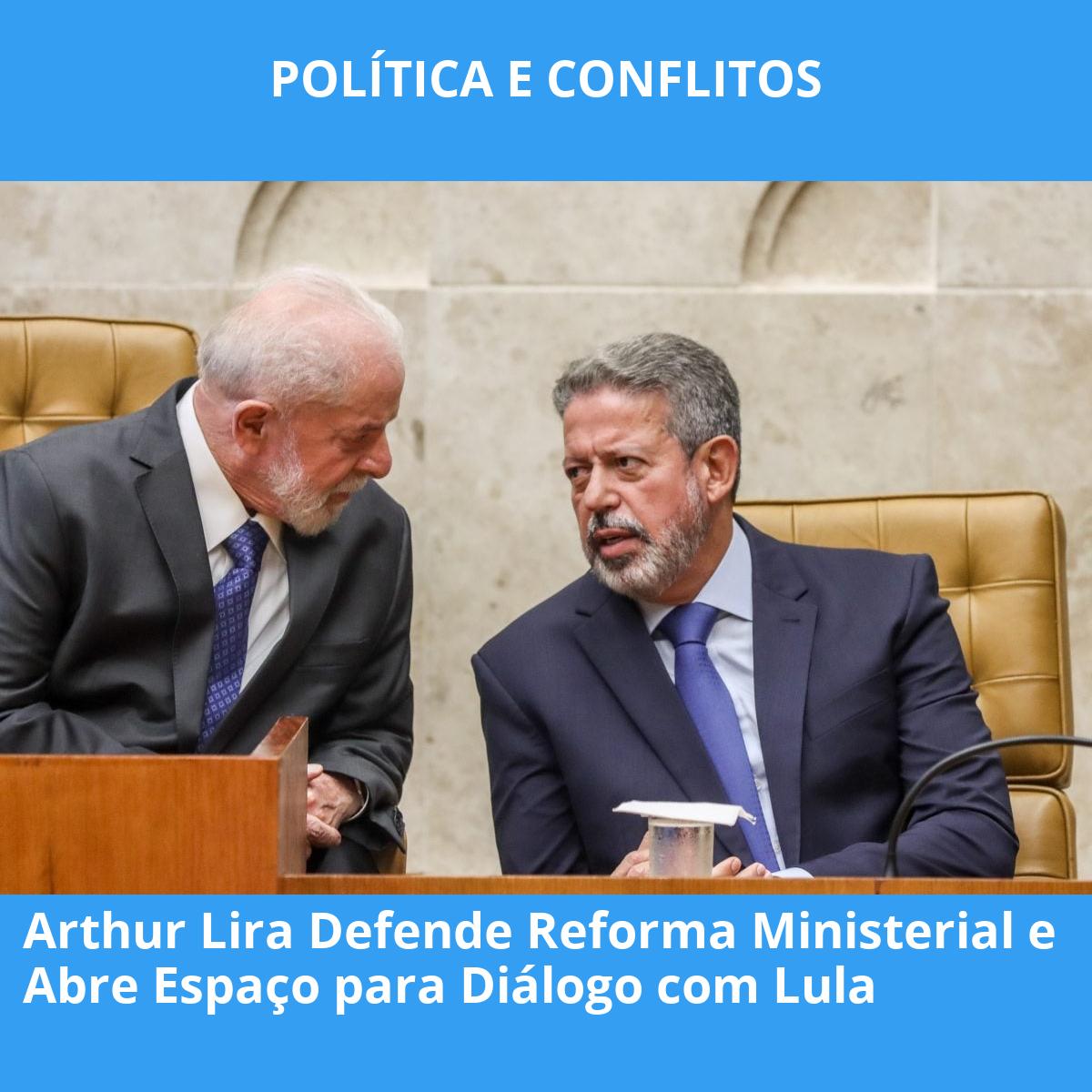 Arthur Lira Defende Reforma Ministerial e Abre Espaço para Diálogo com Lula