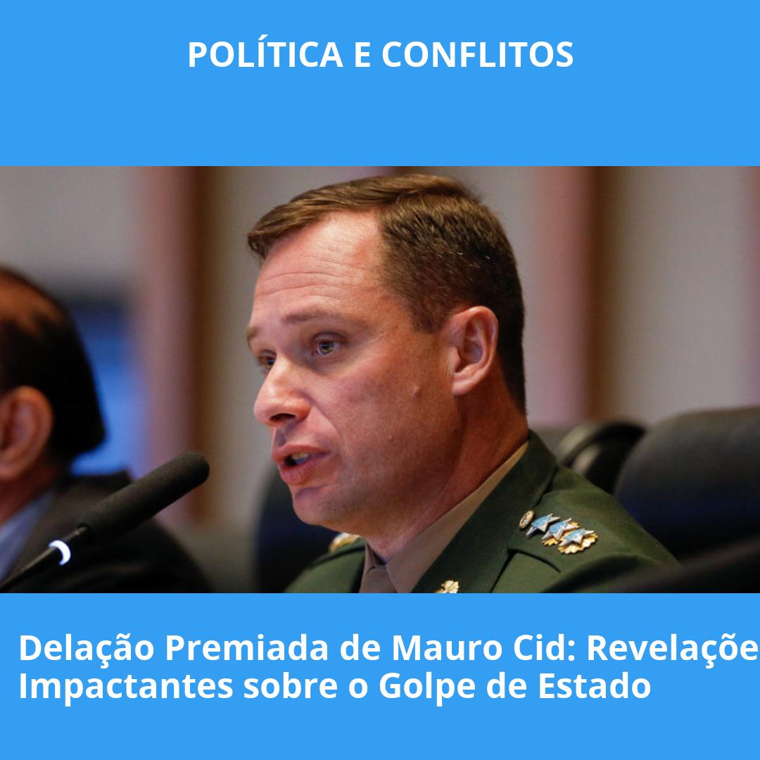 Delação Premiada de Mauro Cid: Revelações Impactantes sobre o Golpe de Estado
