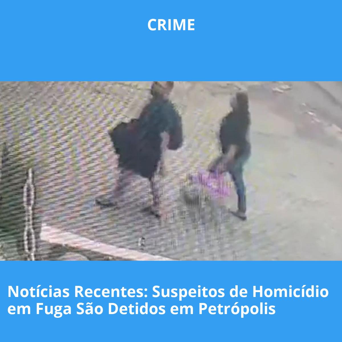 Notícias Recentes: Suspeitos de Homicídio em Fuga São Detidos em Petrópolis