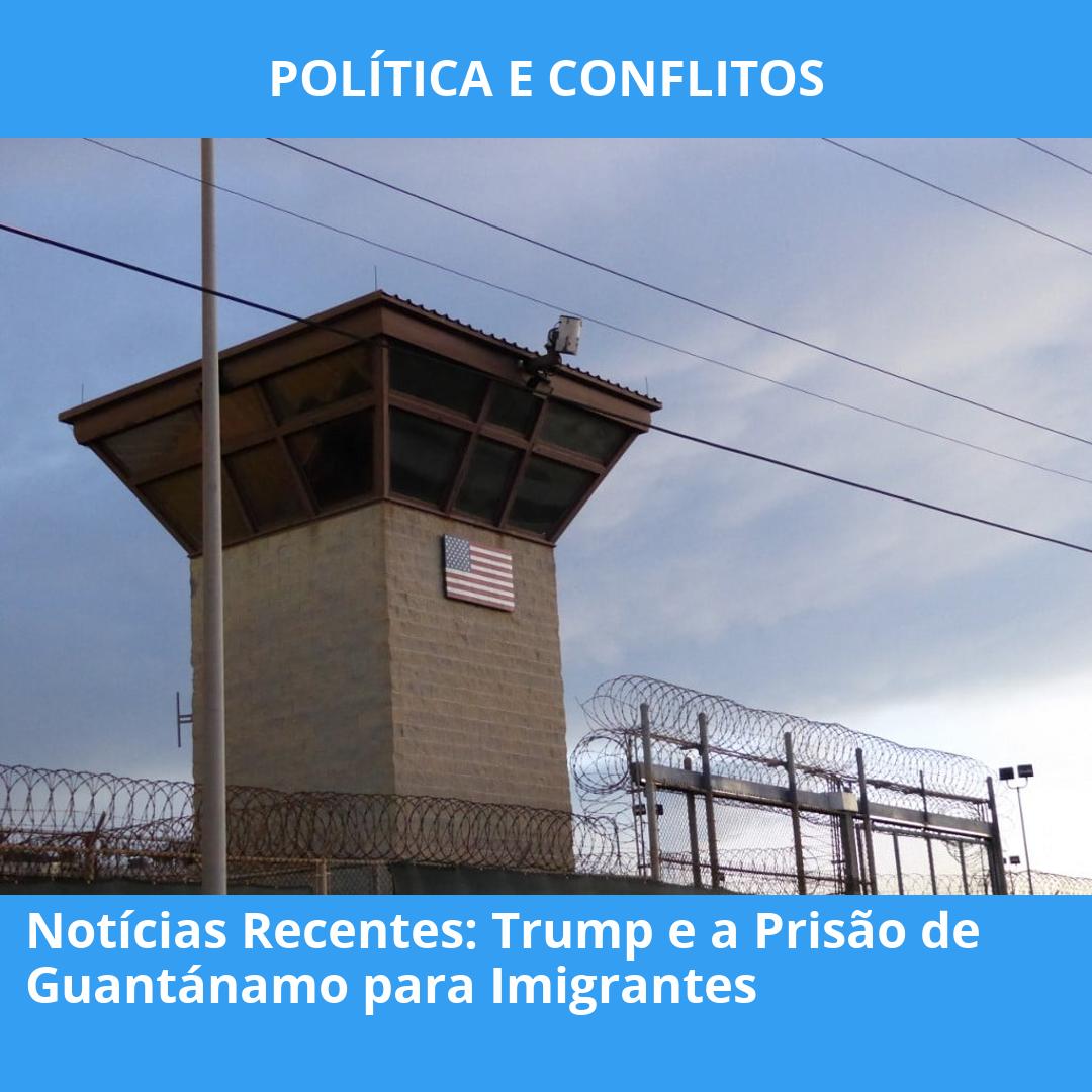 Notícias Recentes: Trump e a Prisão de Guantánamo para Imigrantes