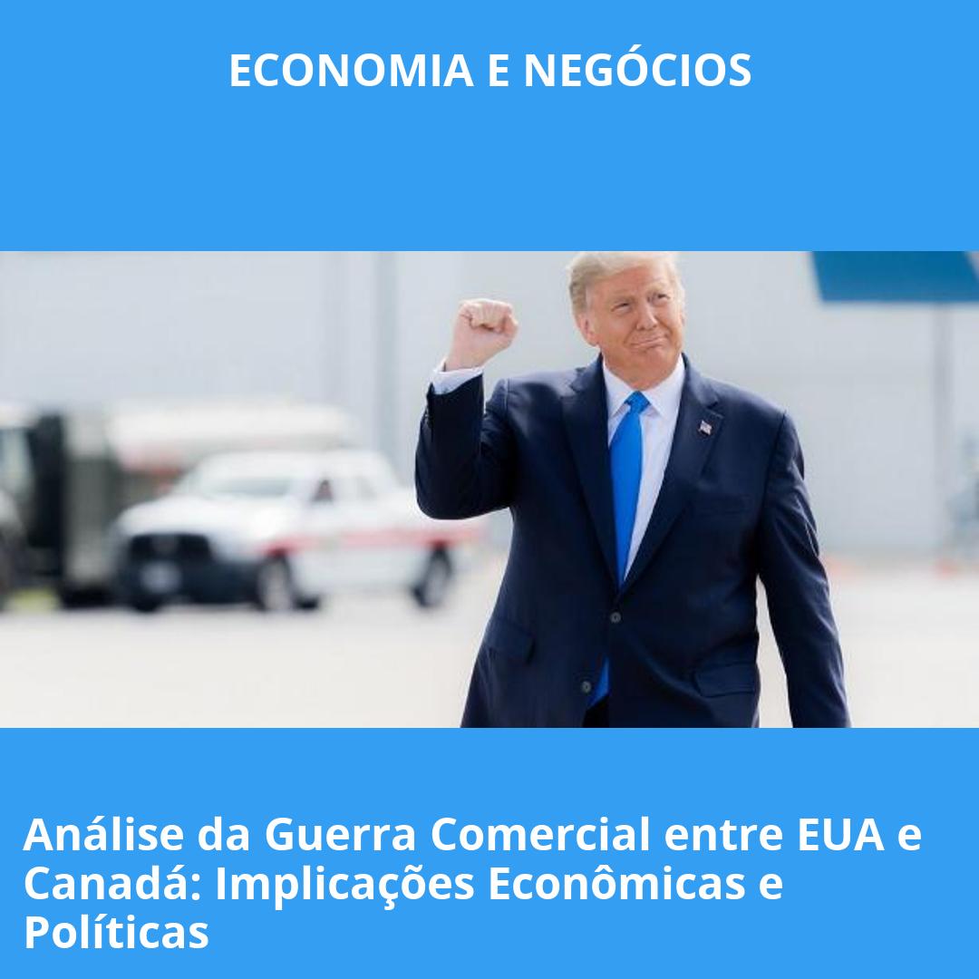 Análise da Guerra Comercial entre EUA e Canadá: Implicações Econômicas e Políticas