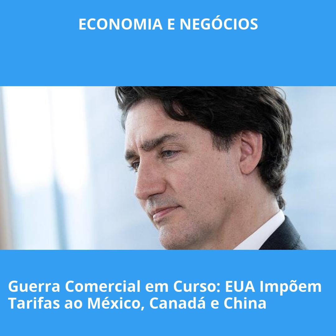 Guerra Comercial em Curso: EUA Impõem Tarifas ao México, Canadá e China